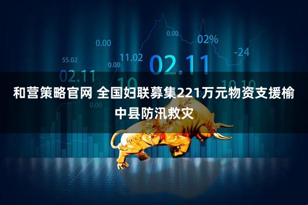 和营策略官网 全国妇联募集221万元物资支援榆中县防汛救灾