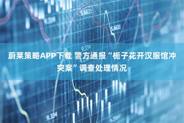 蔚莱策略APP下载 警方通报“栀子花开汉服馆冲突案”调查处理情况