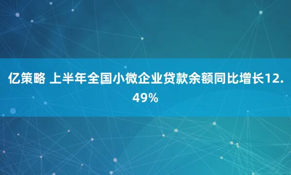 亿策略 上半年全国小微企业贷款余额同比增长12.49%