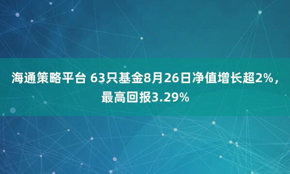 海通策略平台 63只基金8月26日净值增长超2%，最高回报3.29%