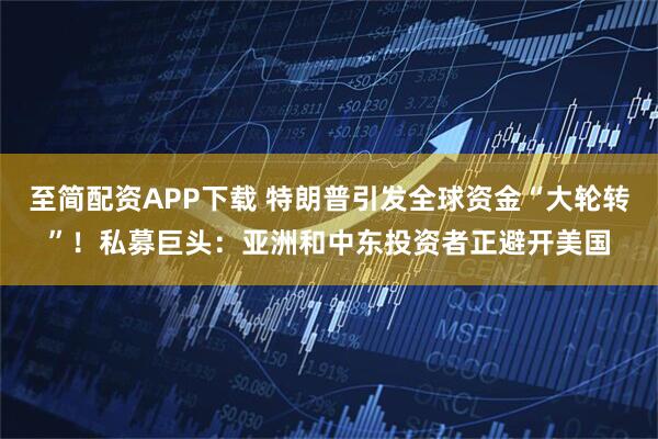 至简配资APP下载 特朗普引发全球资金“大轮转”！私募巨头：亚洲和中东投资者正避开美国
