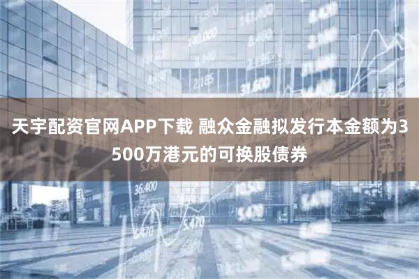 天宇配资官网APP下载 融众金融拟发行本金额为3500万港元的可换股债券